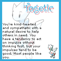 Togetic: You're kind-hearted and sympathetic with a natural desire to help others in need. You have a tendency to act on impulse without thinking first, but your impulses tend to be good. Most people like you.